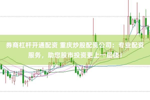 券商杠杆开通配资 重庆炒股配资公司：专业配资服务，助您股市投资更上一层楼！
