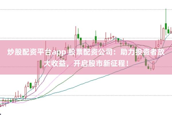 炒股配资平台app 股票配资公司：助力投资者放大收益，开启股市新征程！