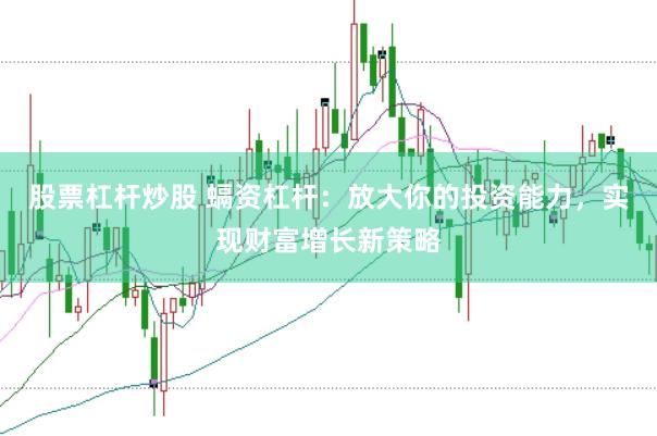 股票杠杆炒股 螎资杠杆：放大你的投资能力，实现财富增长新策略