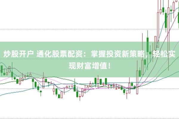 炒股开户 通化股票配资：掌握投资新策略，轻松实现财富增值！