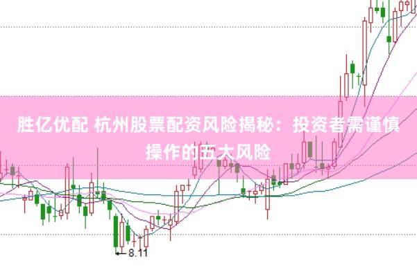 胜亿优配 杭州股票配资风险揭秘：投资者需谨慎操作的五大风险