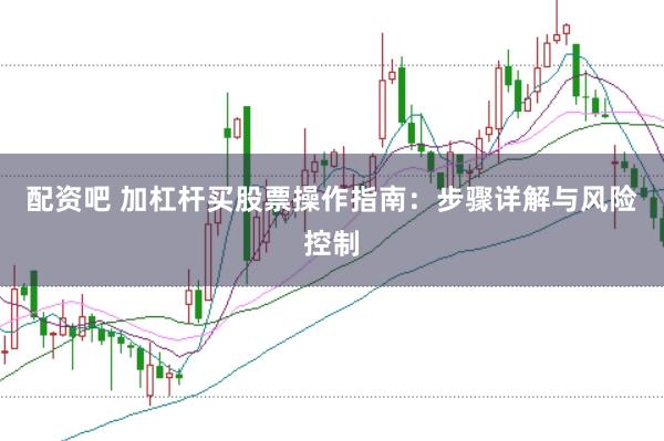 配资吧 加杠杆买股票操作指南：步骤详解与风险控制