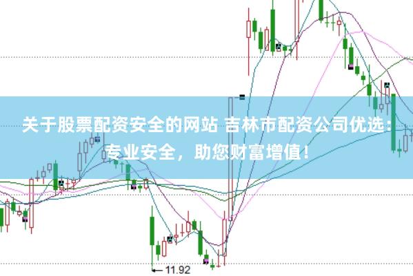 关于股票配资安全的网站 吉林市配资公司优选：专业安全，助您财富增值！