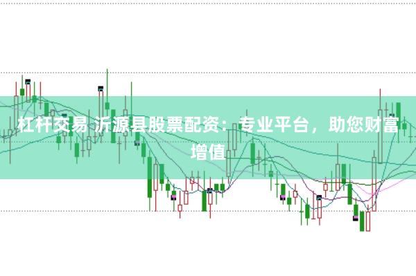 杠杆交易 沂源县股票配资：专业平台，助您财富增值