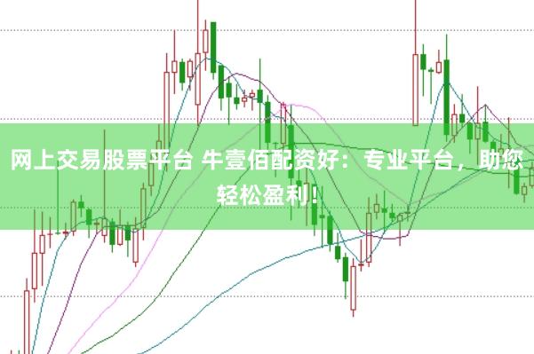 网上交易股票平台 牛壹佰配资好：专业平台，助您轻松盈利！