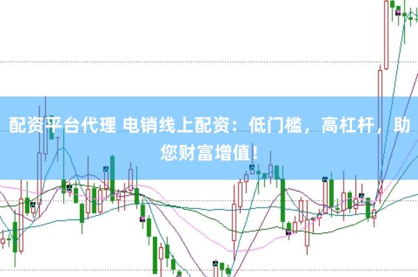 配资平台代理 电销线上配资：低门槛，高杠杆，助您财富增值！