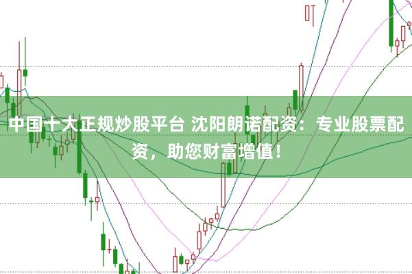 中国十大正规炒股平台 沈阳朗诺配资：专业股票配资，助您财富增值！