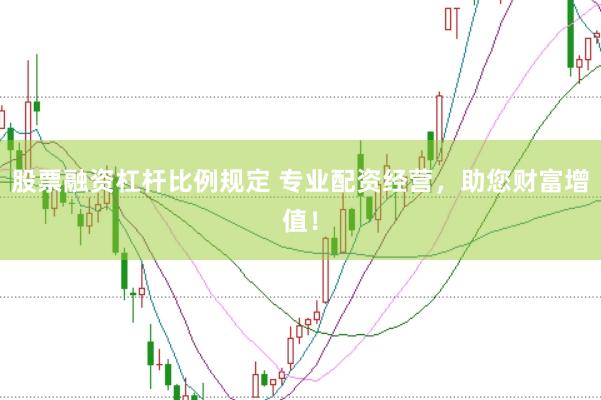 股票融资杠杆比例规定 专业配资经营，助您财富增值！
