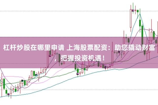 杠杆炒股在哪里申请 上海股票配资：助您撬动财富，把握投资机遇！