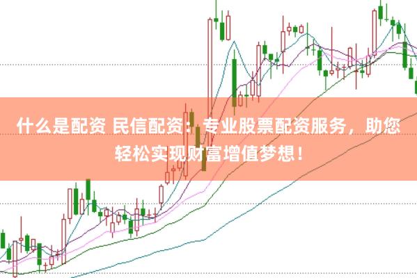 什么是配资 民信配资：专业股票配资服务，助您轻松实现财富增值梦想！