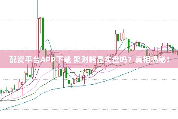 配资平台APP下载 聚财略是实盘吗？真相揭秘！