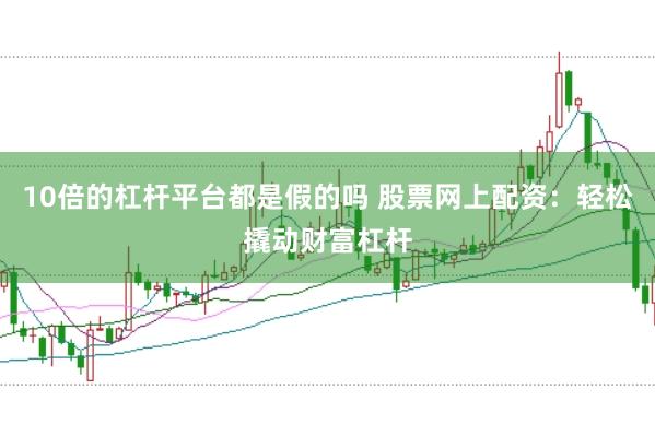 10倍的杠杆平台都是假的吗 股票网上配资：轻松撬动财富杠杆