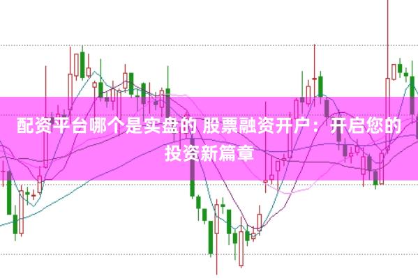 配资平台哪个是实盘的 股票融资开户：开启您的投资新篇章
