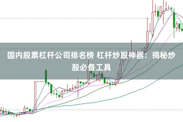 国内股票杠杆公司排名榜 杠杆炒股神器：揭秘炒股必备工具