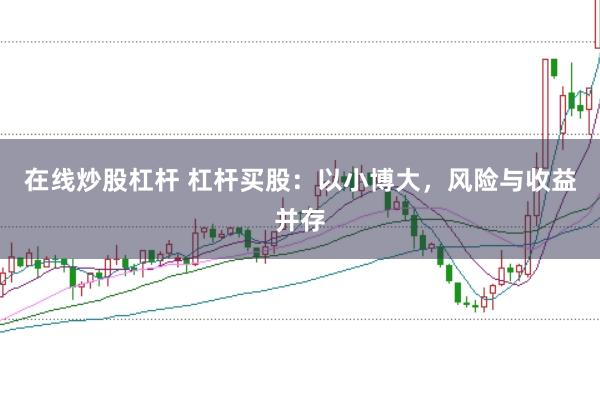 在线炒股杠杆 杠杆买股：以小博大，风险与收益并存