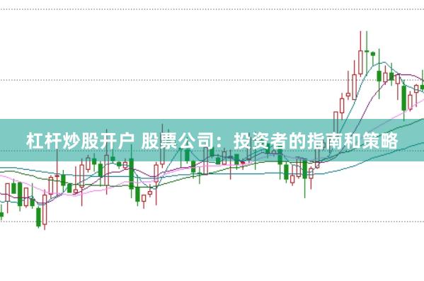 杠杆炒股开户 股票公司：投资者的指南和策略