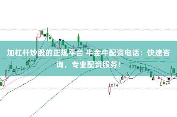 加杠杆炒股的正规平台 牛金牛配资电话：快速咨询，专业配资服务！