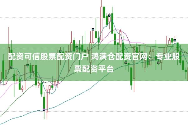 配资可信股票配资门户 鸿满仓配资官网：专业股票配资平台