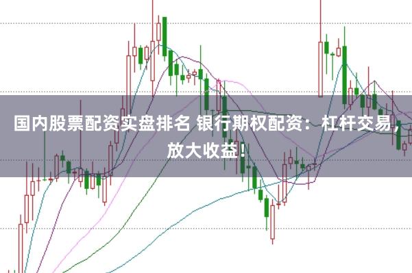 国内股票配资实盘排名 银行期权配资：杠杆交易，放大收益！