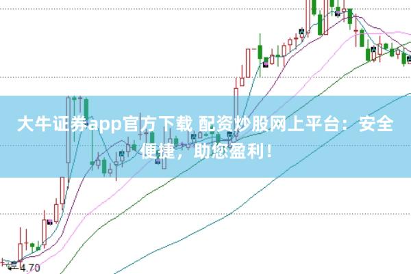 大牛证券app官方下载 配资炒股网上平台：安全便捷，助您盈利！