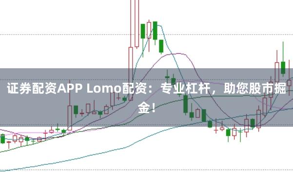 证券配资APP Lomo配资：专业杠杆，助您股市掘金！