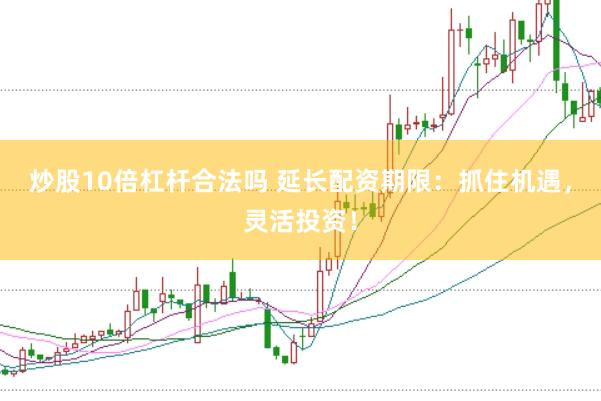 炒股10倍杠杆合法吗 延长配资期限：抓住机遇，灵活投资！