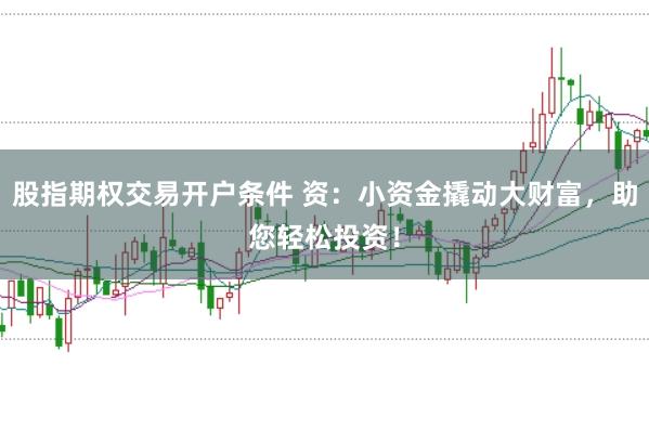 股指期权交易开户条件 资：小资金撬动大财富，助您轻松投资！