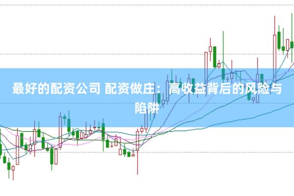 最好的配资公司 配资做庄：高收益背后的风险与陷阱