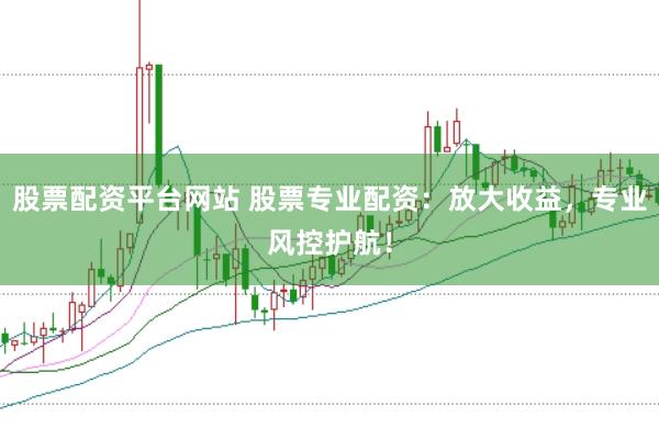 股票配资平台网站 股票专业配资：放大收益，专业风控护航！