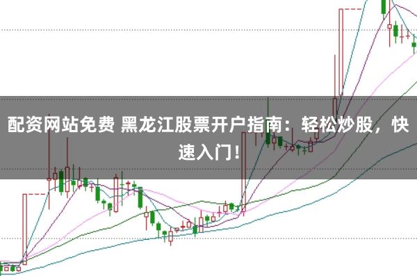 配资网站免费 黑龙江股票开户指南：轻松炒股，快速入门！