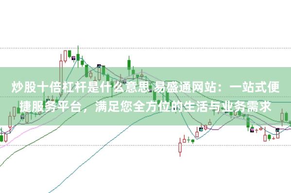 炒股十倍杠杆是什么意思 易盛通网站：一站式便捷服务平台，满足您全方位的生活与业务需求
