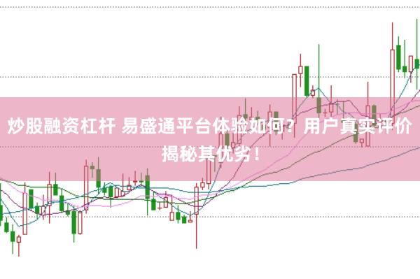 炒股融资杠杆 易盛通平台体验如何？用户真实评价揭秘其优劣！