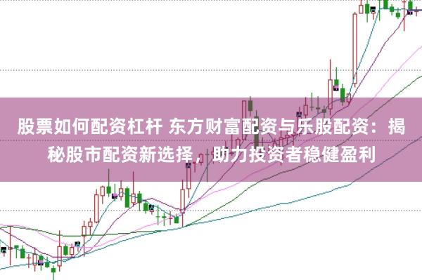 股票如何配资杠杆 东方财富配资与乐股配资：揭秘股市配资新选择，助力投资者稳健盈利