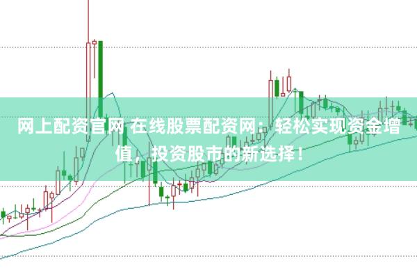 网上配资官网 在线股票配资网：轻松实现资金增值，投资股市的新选择！