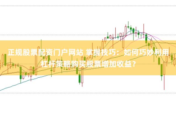 正规股票配资门户网站 掌握技巧：如何巧妙利用杠杆策略购买股票增加收益？