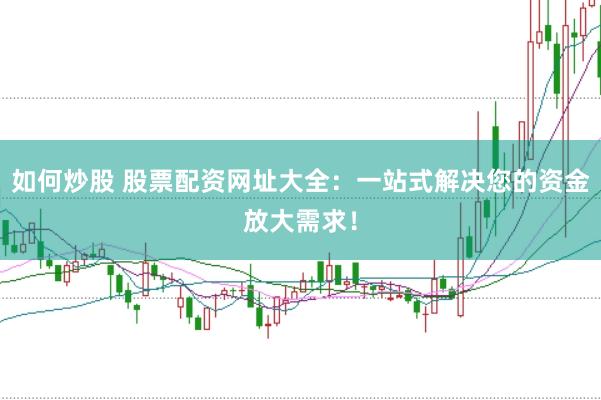 如何炒股 股票配资网址大全：一站式解决您的资金放大需求！