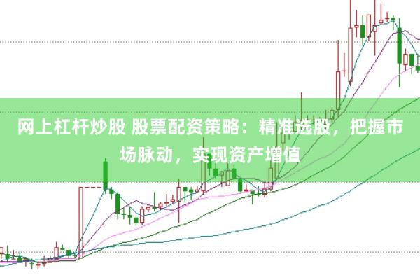 网上杠杆炒股 股票配资策略：精准选股，把握市场脉动，实现资产增值
