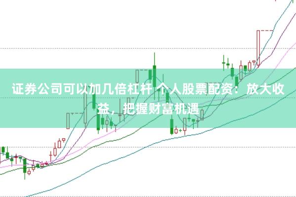 证券公司可以加几倍杠杆 个人股票配资：放大收益，把握财富机遇