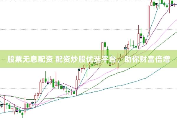 股票无息配资 配资炒股优选平台，助你财富倍增