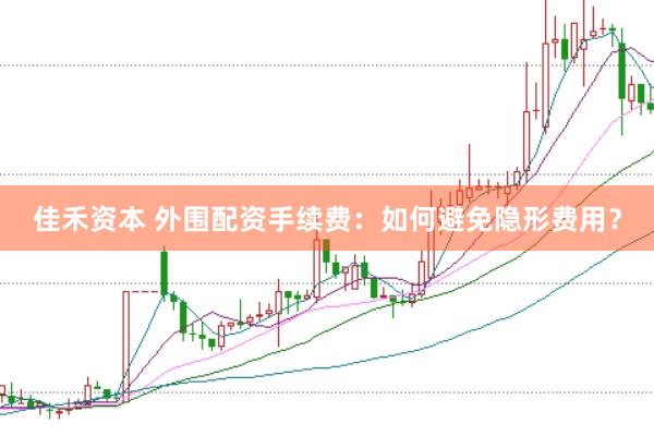 佳禾资本 外围配资手续费：如何避免隐形费用？