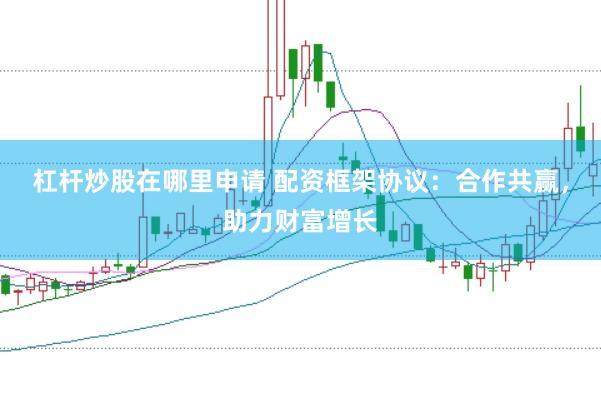 杠杆炒股在哪里申请 配资框架协议：合作共赢，助力财富增长