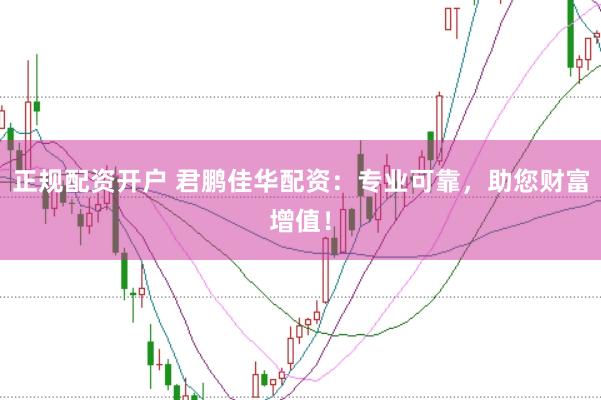 正规配资开户 君鹏佳华配资：专业可靠，助您财富增值！