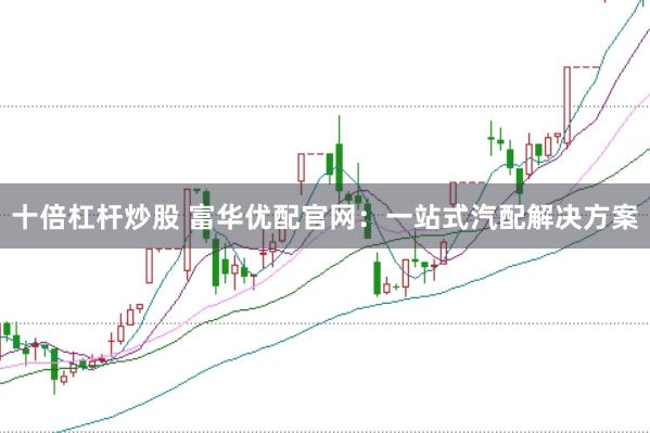 十倍杠杆炒股 富华优配官网：一站式汽配解决方案