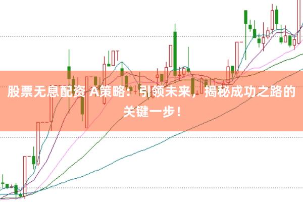 股票无息配资 A策略：引领未来，揭秘成功之路的关键一步！
