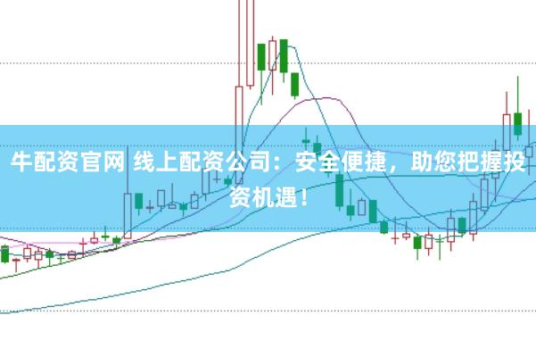 牛配资官网 线上配资公司：安全便捷，助您把握投资机遇！