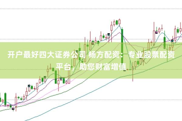 开户最好四大证券公司 杨方配资：专业股票配资平台，助您财富增值