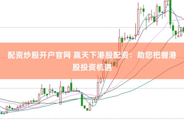 配资炒股开户官网 赢天下港股配资：助您把握港股投资机遇