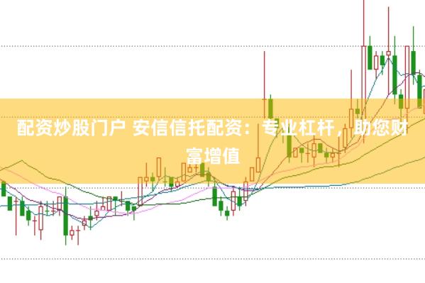 配资炒股门户 安信信托配资：专业杠杆，助您财富增值