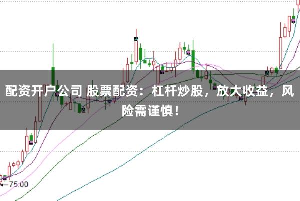 配资开户公司 股票配资：杠杆炒股，放大收益，风险需谨慎！