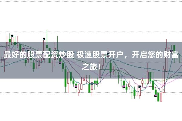 最好的股票配资炒股 极速股票开户，开启您的财富之旅！